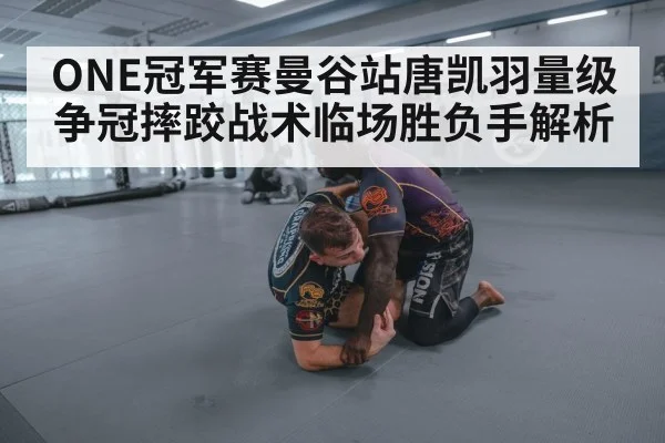 ONE冠军赛曼谷站唐凯羽量级争冠摔跤战术临场胜负手解析(dafabet)